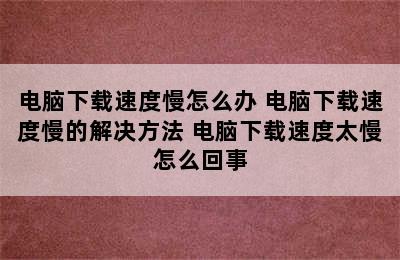 电脑下载速度慢怎么办 电脑下载速度慢的解决方法 电脑下载速度太慢怎么回事